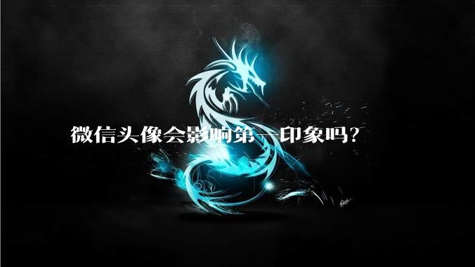 微信头像会影响第一印象吗？