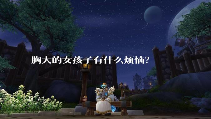 胸大的女孩子有什么烦恼？